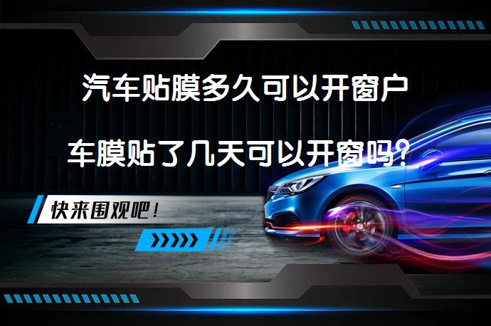 汽车贴膜多久可以开窗户车膜贴了几天可以开窗吗？_58汽车