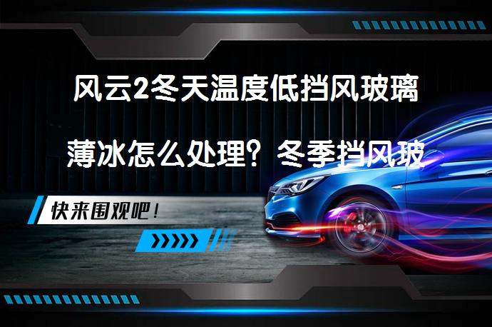 风云2冬天温度低挡风玻璃薄冰怎么处理？冬季挡风玻璃除冰技巧_58汽车