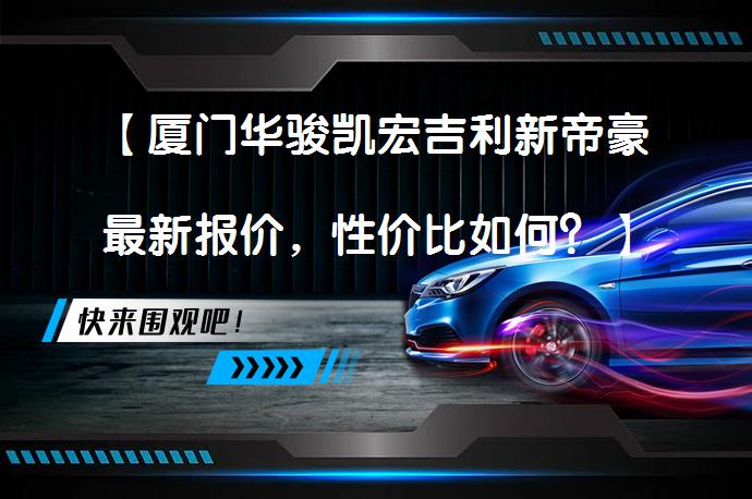 【厦门华骏凯宏吉利新帝豪最新报价，性价比如何？】_58汽车