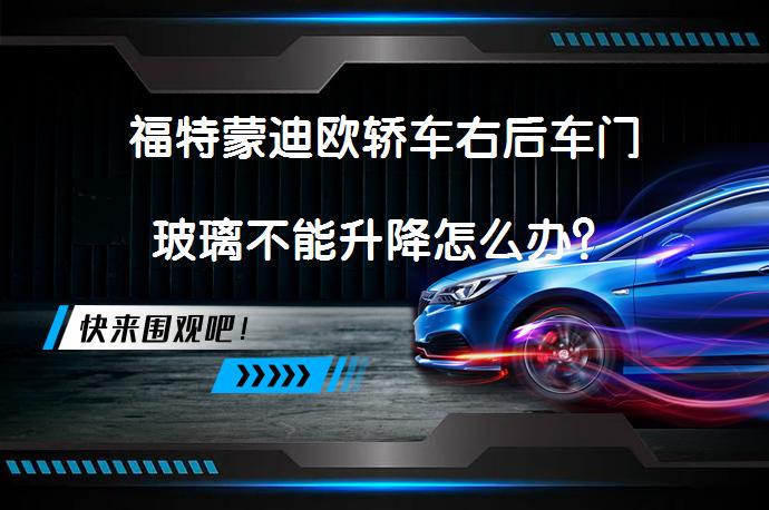 福特蒙迪欧轿车右后车门玻璃不能升降怎么办？_58汽车