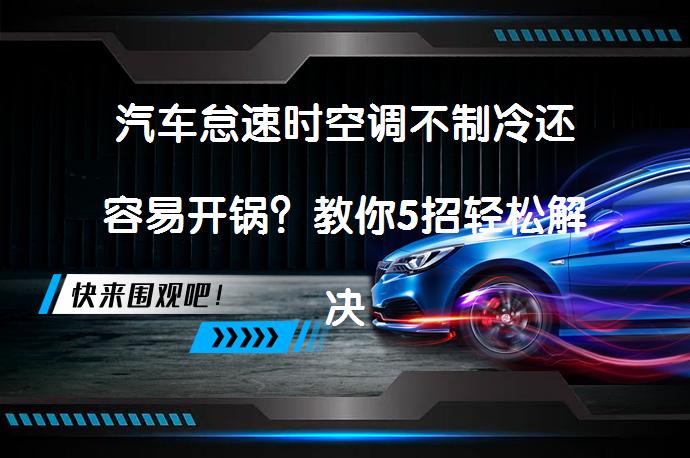 汽车怠速时空调不制冷还容易开锅？教你5招轻松解决！_58汽车