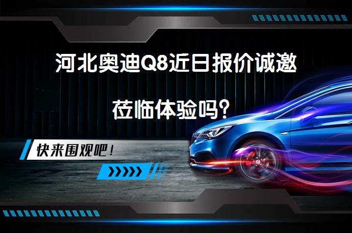 河北奥迪Q8近日报价诚邀莅临体验吗？_58汽车