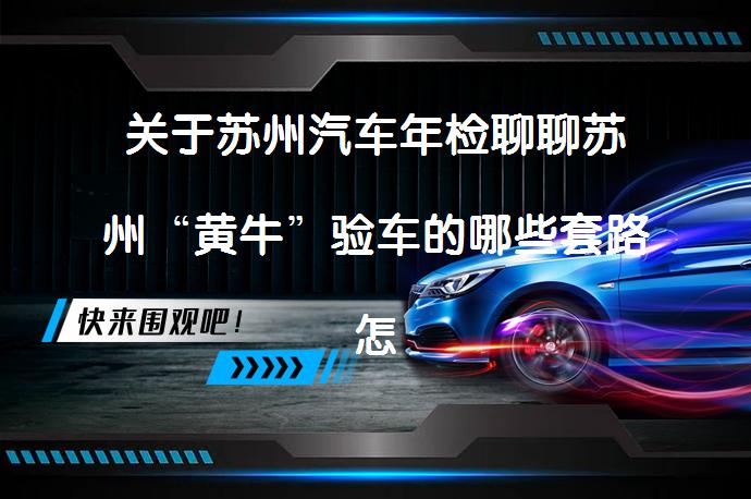 关于苏州汽车年检聊聊苏州“黄牛”验车的哪些套路怎么办理？_58汽车