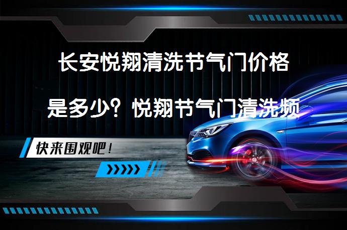 长安悦翔清洗节气门价格是多少？悦翔节气门清洗频率是多久？_58汽车