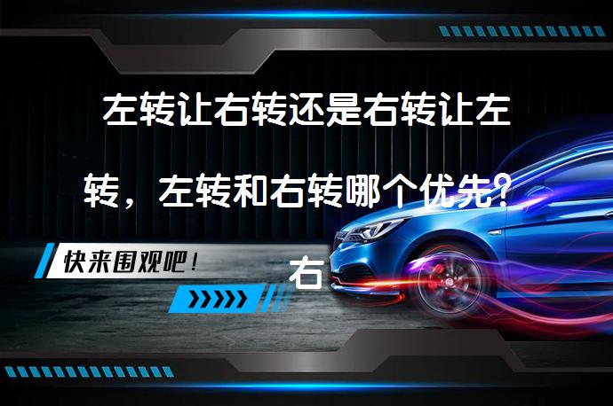 左转让右转还是右转让左转，左转和右转哪个优先？右转车辆让左转车辆先行_58汽车