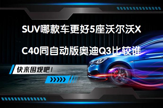 SUV哪款车更好5座沃尔沃XC40同自动版奥迪Q3比较谁好？哪款更值得购买？_58汽车