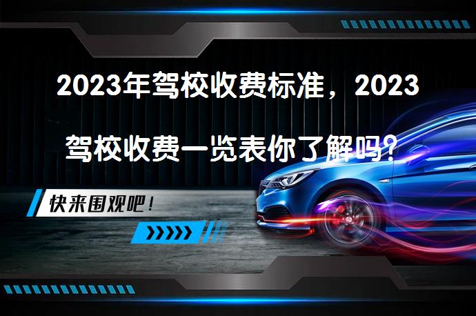 2023年驾校收费标准，2023驾校收费一览表你了解吗？_58汽车