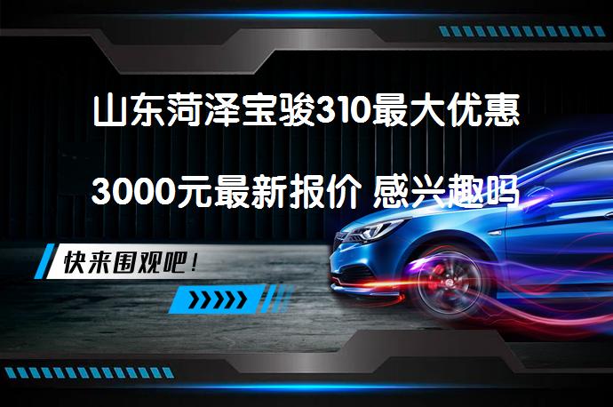 山东菏泽宝骏310最大优惠3000元最新报价 感兴趣吗_58汽车