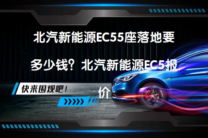 北汽新能源EC55座落地要多少钱？北汽新能源EC5报价需要多少？_58汽车