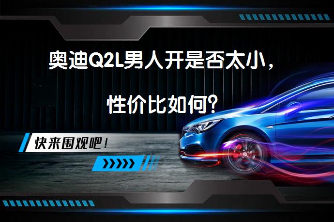 奥迪Q2L男人开是否太小，性价比如何？_58汽车