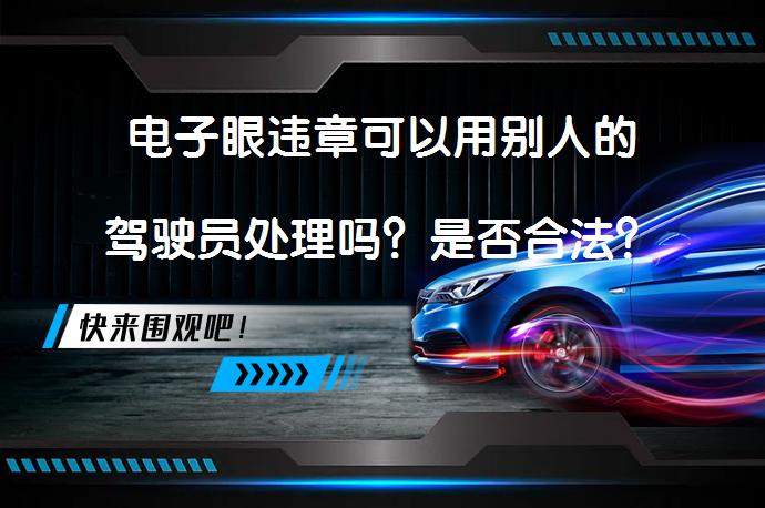电子眼违章可以用别人的驾驶员处理吗？是否合法？_58汽车