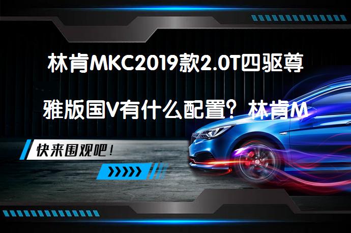 林肯MKC2019款2.0T四驱尊雅版国V有什么配置？林肯MKC购车手册_58汽车