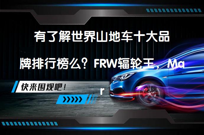 有了解世界山地车十大品牌排行榜么？FRW辐轮王，Marmot土拨鼠，泰勒TYRELL全世界进口山地 - 网购时代如何轻松获取自行车价格信息？_58汽车