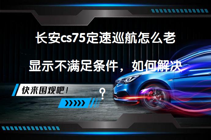 长安cs75定速巡航怎么老显示不满足条件，如何解决？_58汽车