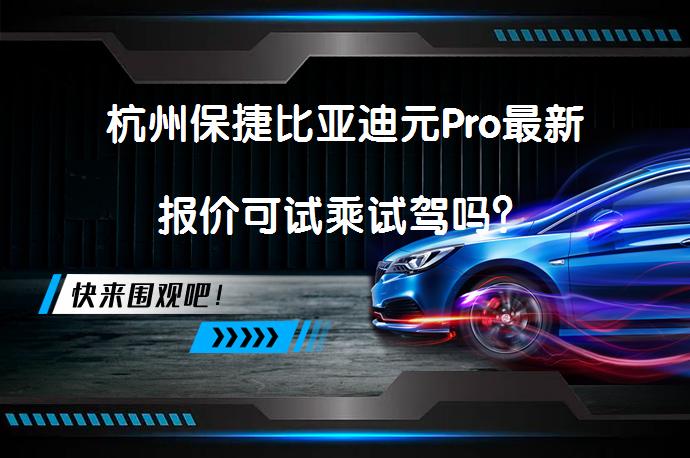 杭州保捷比亚迪元Pro最新报价可试乘试驾吗？_58汽车