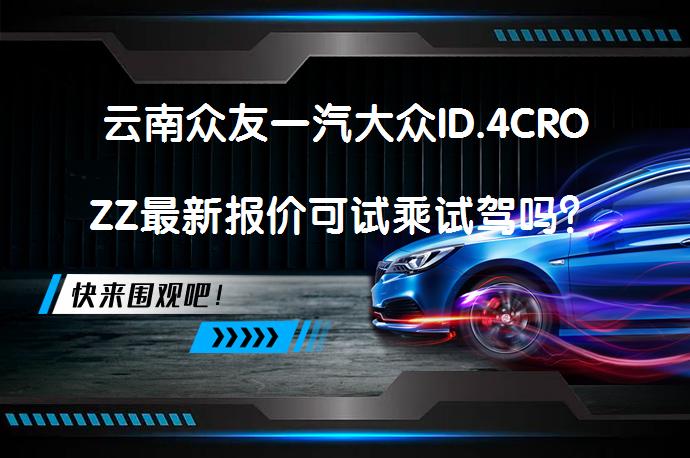 云南众友一汽大众ID.4CROZZ最新报价可试乘试驾吗？_58汽车