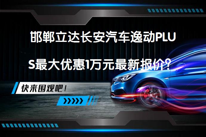 邯郸立达长安汽车逸动PLUS最大优惠1万元最新报价？_58汽车