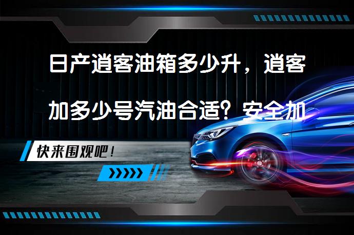日产逍客油箱多少升，逍客加多少号汽油合适？安全加油指南_58汽车