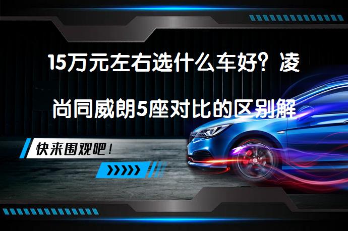 15万元左右选什么车好？凌尚同威朗5座对比的区别解析_58汽车