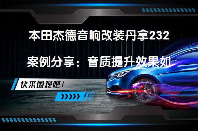 本田杰德音响改装丹拿232案例分享：音质提升效果如何？_58汽车