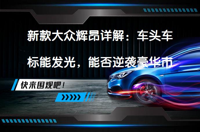 新款大众辉昂详解：车头车标能发光，能否逆袭豪华市场？_58汽车