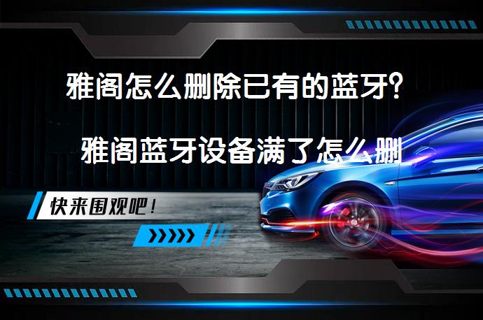 雅阁怎么删除已有的蓝牙？雅阁蓝牙设备满了怎么删除？_58汽车