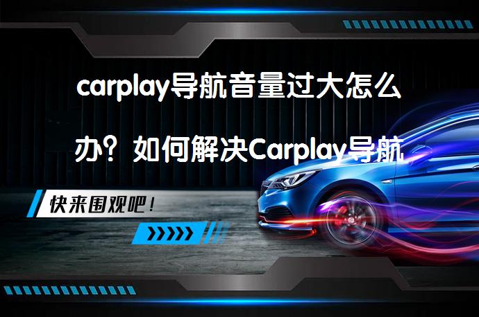 carplay导航音量过大怎么办？如何解决Carplay导航音量过大的问题？_58汽车