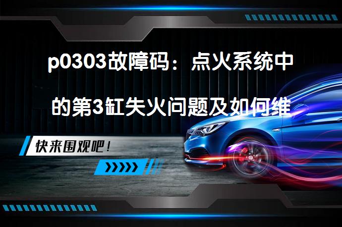 p0303故障码：点火系统中的第3缸失火问题及如何维修？_58汽车