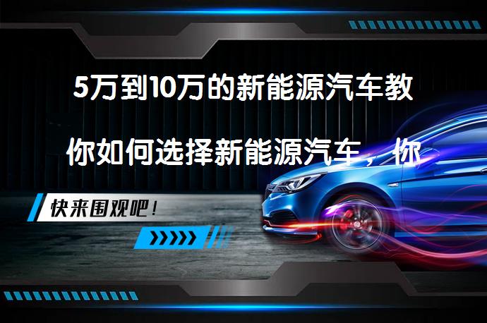 5万到10万的新能源汽车教你如何选择新能源汽车，你选对了吗？_58汽车