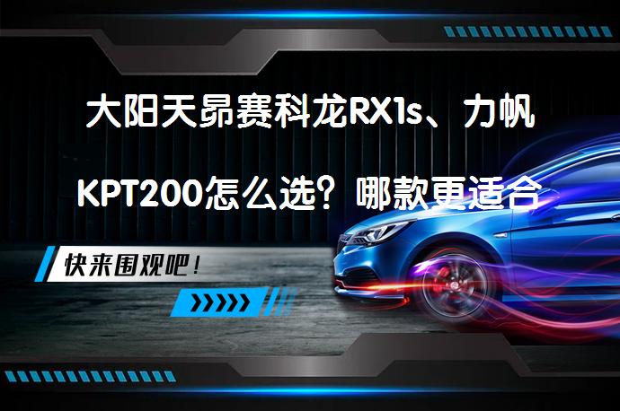 大阳天昴赛科龙RX1s、力帆KPT200怎么选？哪款更适合你？_58汽车