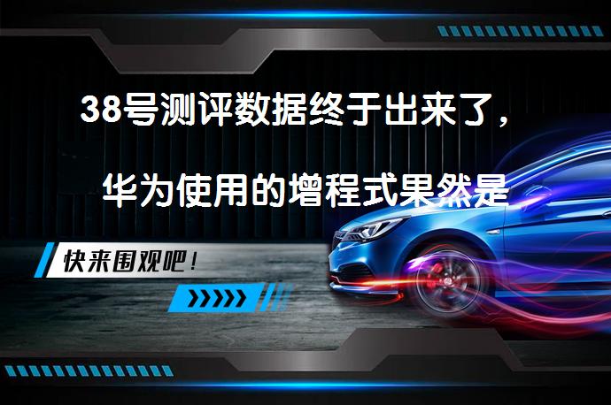 38号测评数据终于出来了，华为使用的增程式果然是落后技术吗？_58汽车
