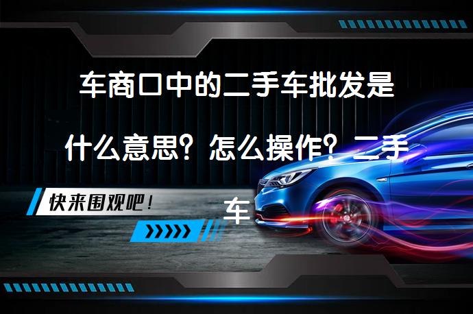 车商口中的二手车批发是什么意思？怎么操作？二手车群真的能解决找车难题吗？_58汽车