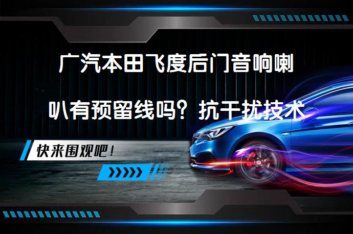 广汽本田飞度后门音响喇叭有预留线吗？抗干扰技术解析_58汽车