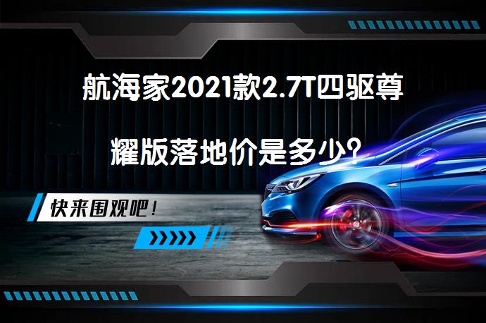 航海家2021款2.7T四驱尊耀版落地价是多少？_58汽车