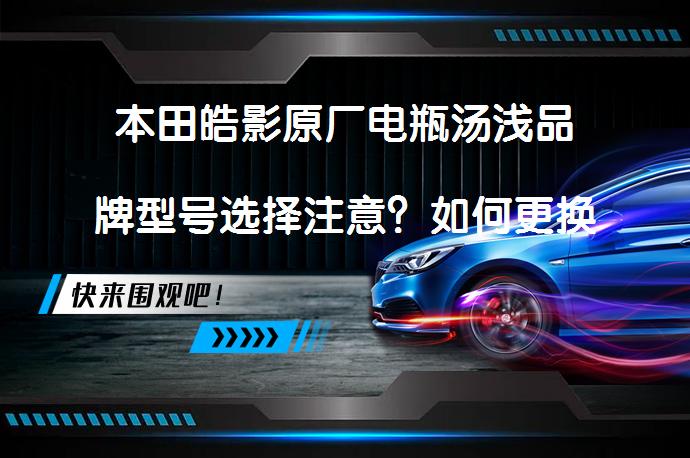 本田皓影原厂电瓶汤浅品牌型号选择注意？如何更换蓄电池？_58汽车