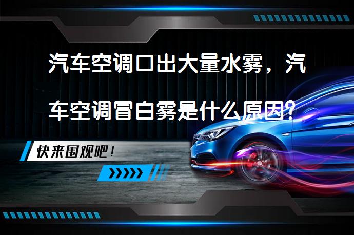 汽车空调口出大量水雾，汽车空调冒白雾是什么原因？_58汽车