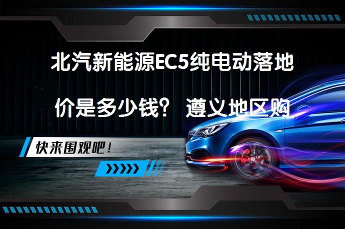 北汽新能源EC5纯电动落地价是多少钱？ 遵义地区购买总费用详解_58汽车
