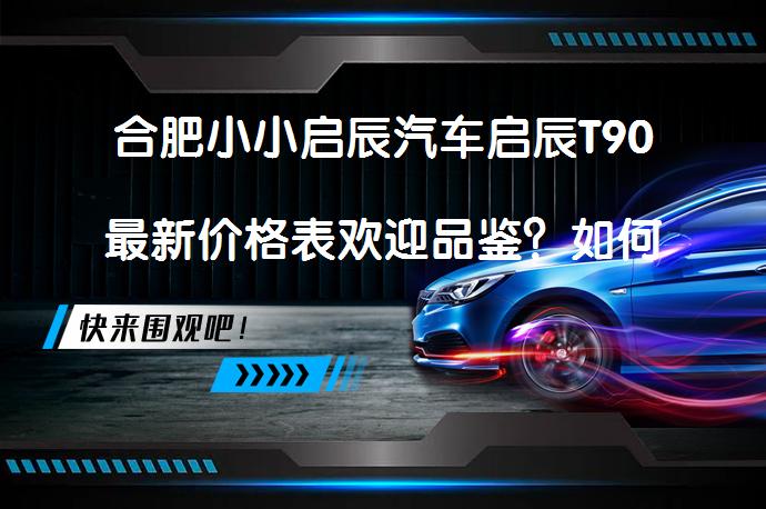 合肥小小启辰汽车启辰T90最新价格表欢迎品鉴？如何选择最合适的购买地点？_58汽车