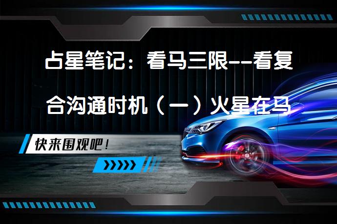 占星笔记：看马三限--看复合沟通时机（一）火星在马三限中的作用是什么？_58汽车