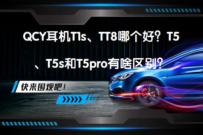 QCY耳机T1s、TT8哪个好？T5、T5s和T5pro有啥区别？_58汽车