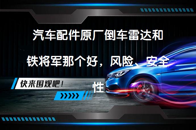 汽车配件原厂倒车雷达和铁将军那个好，风险、安全性、长远来看？有必要更换吗？_58汽车