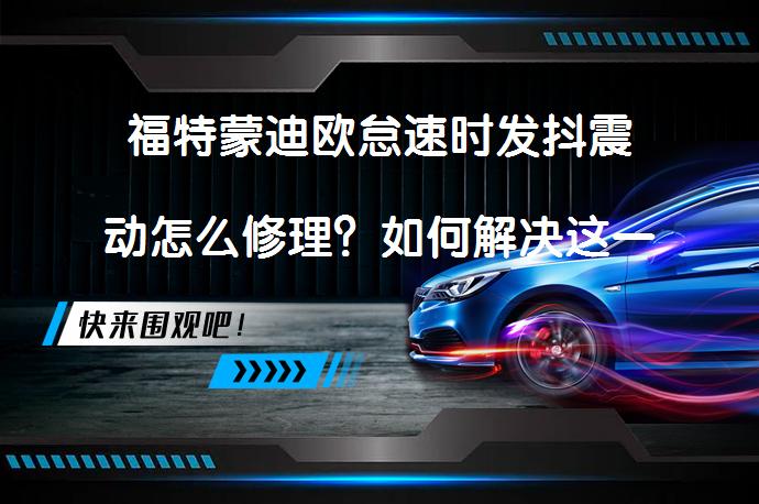 福特蒙迪欧怠速时发抖震动怎么修理？如何解决这一问题？_58汽车
