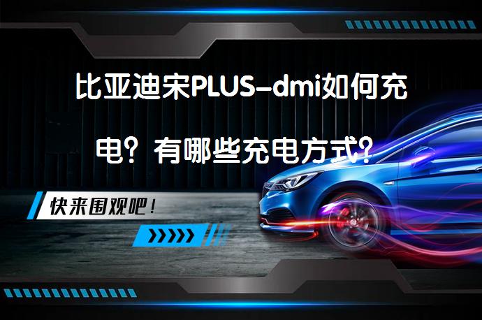 比亚迪宋PLUS-dmi如何充电？有哪些充电方式？_58汽车