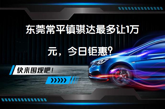 东莞常平镇骐达最多让1万元，今日钜惠？_58汽车