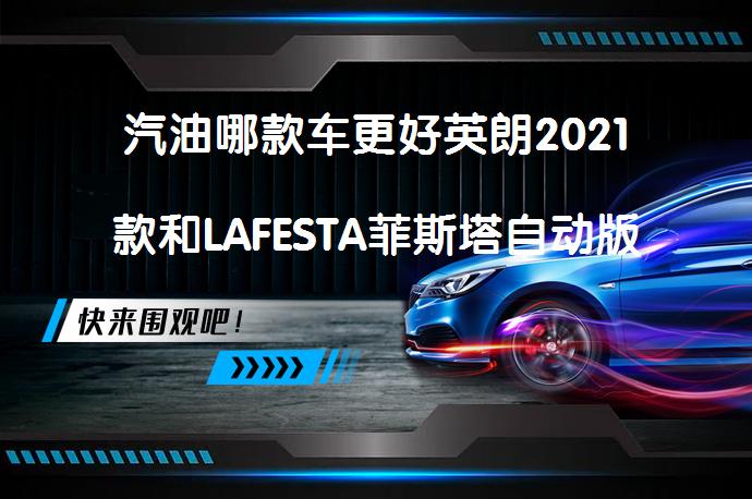 汽油哪款车更好英朗2021款和LAFESTA菲斯塔自动版对比哪个好_58汽车