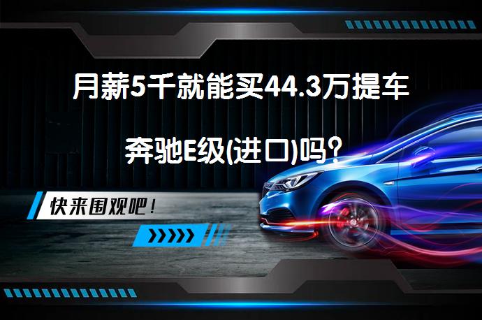 月薪5千就能买44.3万提车奔驰E级(进口)吗？_58汽车