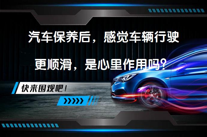 汽车保养后，感觉车辆行驶更顺滑，是心里作用吗？_58汽车