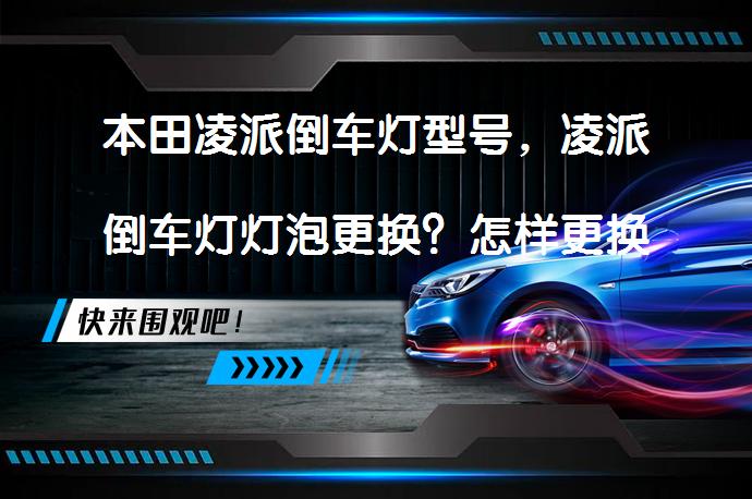 本田凌派倒车灯型号，凌派倒车灯灯泡更换？怎样更换凌派倒车灯灯泡？_58汽车