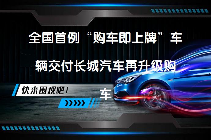 全国首例“购车即上牌”车辆交付长城汽车再升级购车体验，你体验了吗？_58汽车