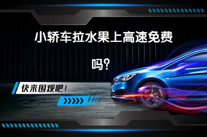 小轿车拉水果上高速免费吗？_58汽车